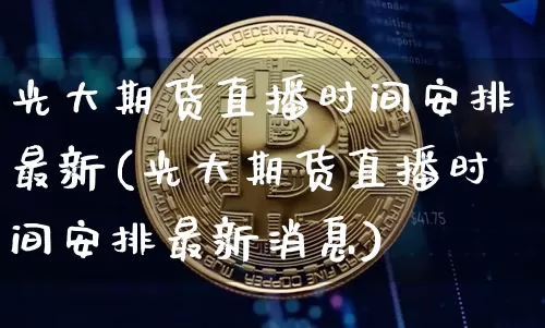 光大期货直播时间安排最新(光大期货直播时间安排最新消息)_https://www.jianghaiboli.com_黄金期货_第1张