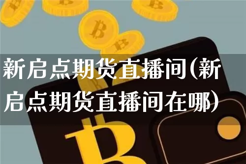 新启点期货直播间(新启点期货直播间在哪)_https://www.jianghaiboli.com_原油期货_第1张