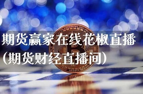 期货赢家在线花椒直播(期货财经直播间)_https://www.jianghaiboli.com_期货_第1张