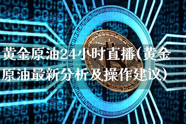黄金原油24小时直播(黄金原油最新分析及操作建议)_https://www.jianghaiboli.com_黄金期货_第1张