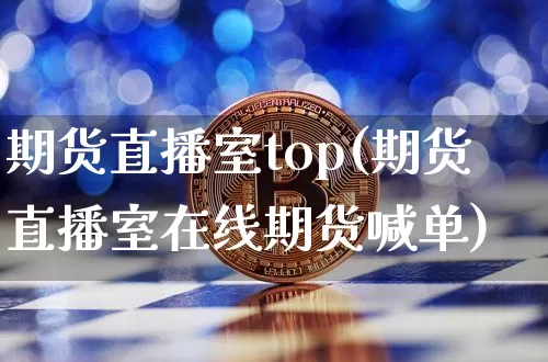期货直播室top(期货直播室在线期货喊单)_https://www.jianghaiboli.com_黄金期货_第1张