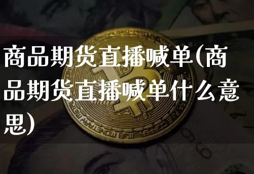 商品期货直播喊单(商品期货直播喊单什么意思)_https://www.jianghaiboli.com_黄金期货_第1张