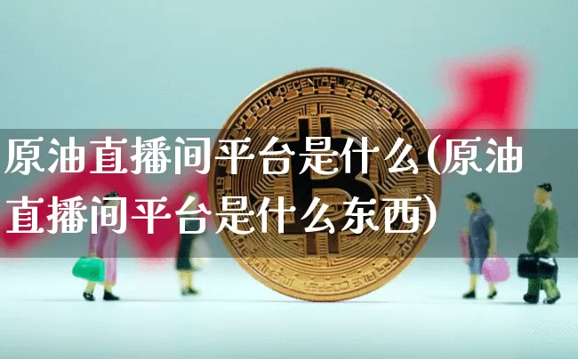 原油直播间平台是什么(原油直播间平台是什么东西)_https://www.jianghaiboli.com_期货_第1张