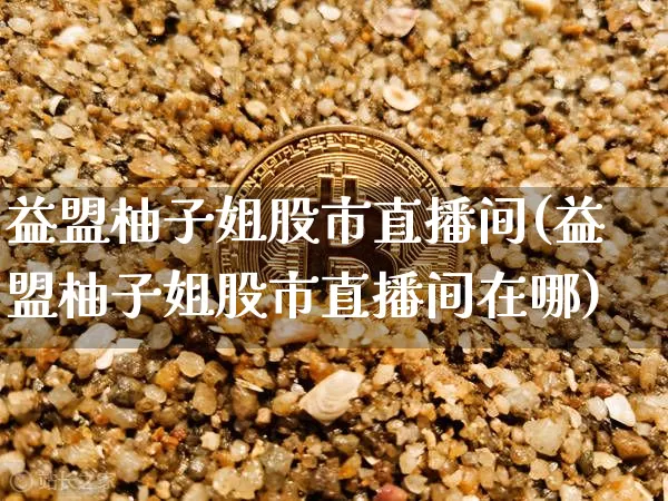 益盟柚子姐股市直播间(益盟柚子姐股市直播间在哪)_https://www.jianghaiboli.com_外盘期货_第1张