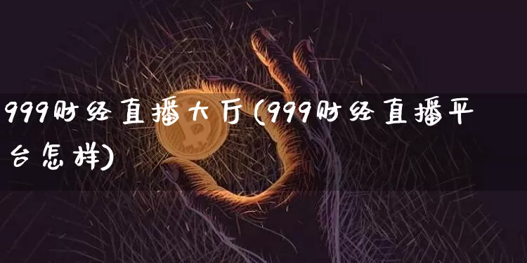 999财经直播大厅(999财经直播平台怎样)_https://www.jianghaiboli.com_原油期货_第1张