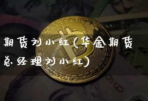 期货刘小红(华金期货总经理刘小红)_https://www.jianghaiboli.com_期货_第1张