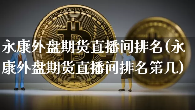 永康外盘期货直播间排名(永康外盘期货直播间排名第几)_https://www.jianghaiboli.com_期货_第1张