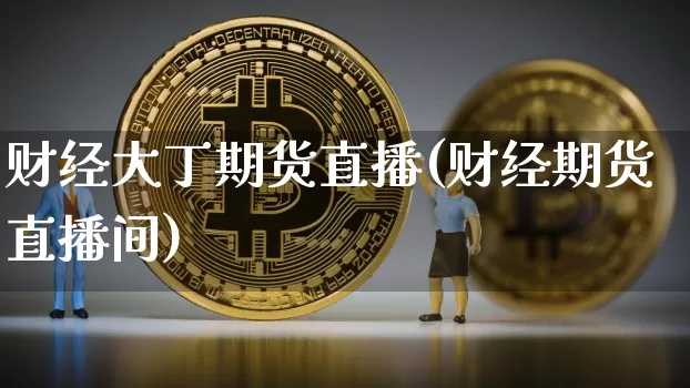 财经大丁期货直播(财经期货直播间)_https://www.jianghaiboli.com_原油期货_第1张