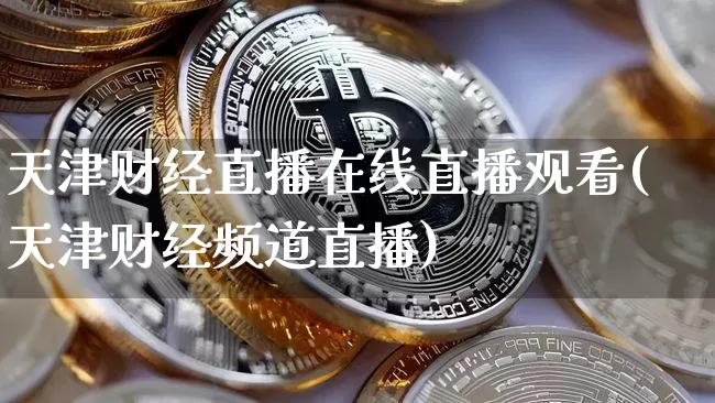天津财经直播在线直播观看(天津财经频道直播)_https://www.jianghaiboli.com_外盘期货_第1张