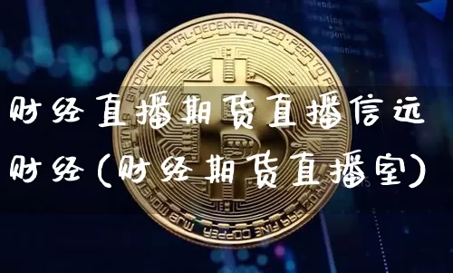 财经直播期货直播信远财经(财经期货直播室)_https://www.jianghaiboli.com_黄金期货_第1张