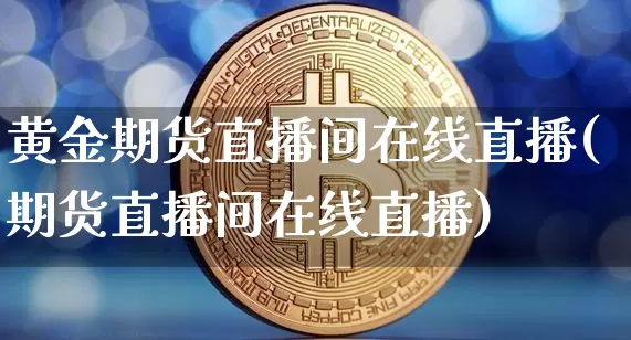 黄金期货直播间在线直播(期货直播间在线直播)_https://www.jianghaiboli.com_期货_第1张