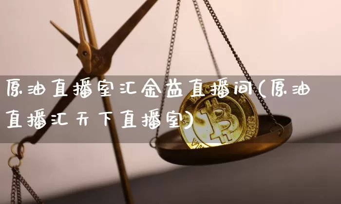 原油直播室汇金益直播间(原油直播汇天下直播室)_https://www.jianghaiboli.com_期货_第1张