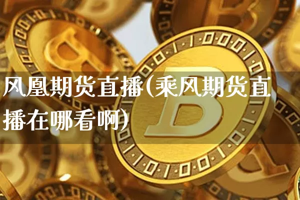风凰期货直播(乘风期货直播在哪看啊)_https://www.jianghaiboli.com_期货_第1张