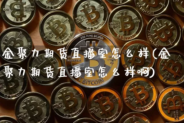 金聚力期货直播室怎么样(金聚力期货直播室怎么样啊)_https://www.jianghaiboli.com_期货_第1张