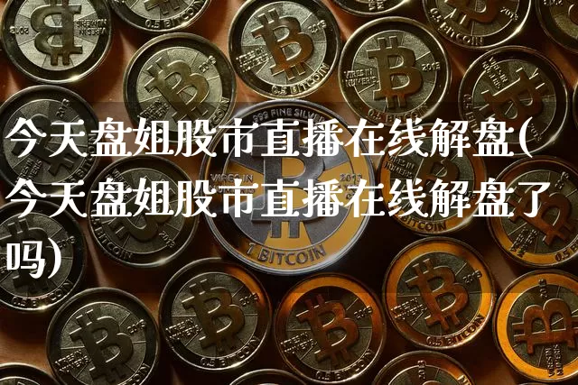 今天盘姐股市直播在线解盘(今天盘姐股市直播在线解盘了吗)_https://www.jianghaiboli.com_外盘期货_第1张