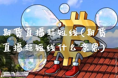 期货直播超短线(期货直播超短线什么意思)_https://www.jianghaiboli.com_外盘期货_第1张