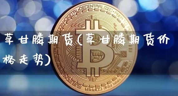 草甘膦期货(草甘膦期货价格走势)_https://www.jianghaiboli.com_原油期货_第1张