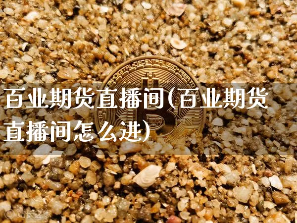 百业期货直播间(百业期货直播间怎么进)_https://www.jianghaiboli.com_期货_第1张