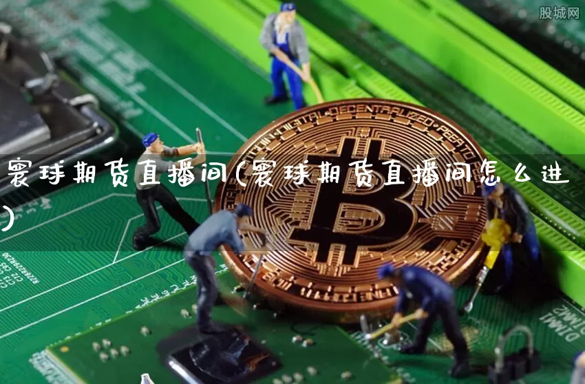 寰球期货直播间(寰球期货直播间怎么进)_https://www.jianghaiboli.com_原油期货_第1张