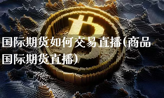 国际期货如何交易直播(商品国际期货直播)_https://www.jianghaiboli.com_期货_第1张