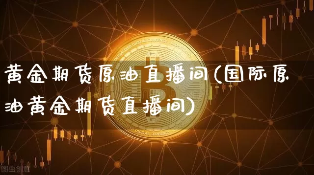 黄金期货原油直播间(国际原油黄金期货直播间)_https://www.jianghaiboli.com_外盘期货_第1张