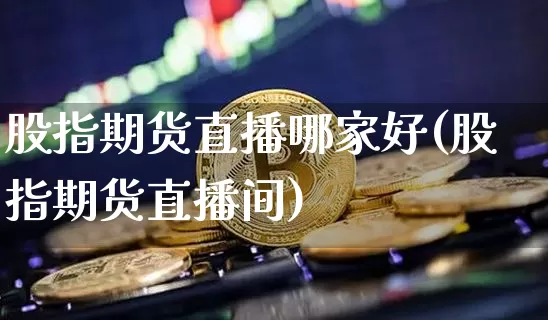 股指期货直播哪家好(股指期货直播间)_https://www.jianghaiboli.com_原油期货_第1张