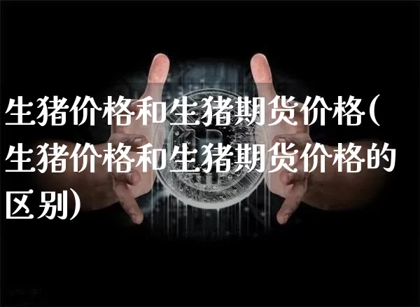 生猪价格和生猪期货价格(生猪价格和生猪期货价格的区别)_https://www.jianghaiboli.com_外盘期货_第1张