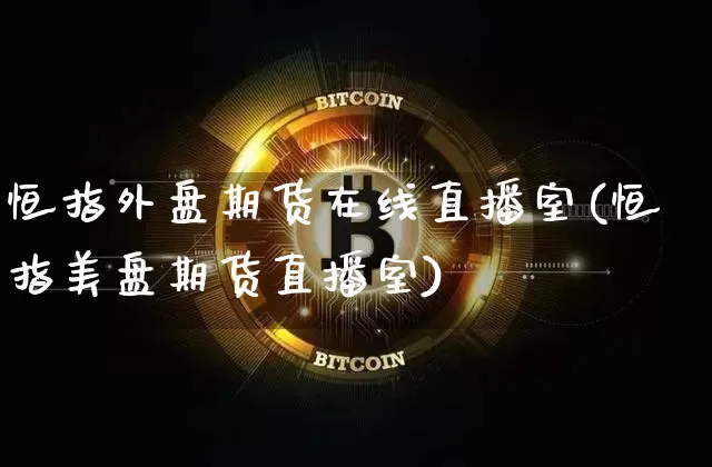 恒指外盘期货在线直播室(恒指美盘期货直播室)_https://www.jianghaiboli.com_恒指期货_第1张