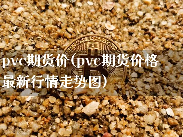 pvc期货价(pvc期货价格最新行情走势图)_https://www.jianghaiboli.com_恒指期货_第1张