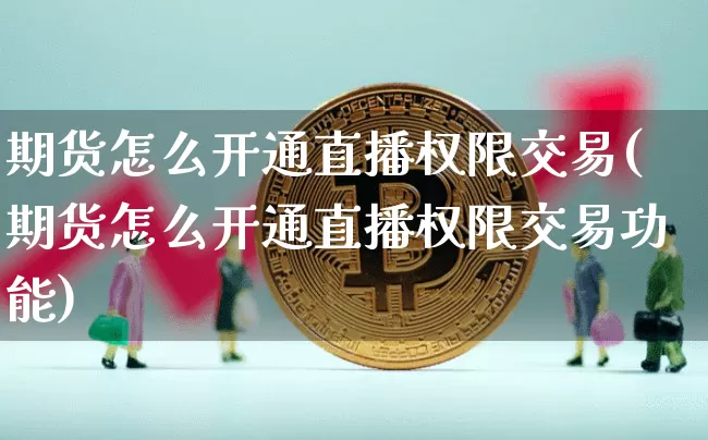 期货怎么开通直播权限交易(期货怎么开通直播权限交易功能)_https://www.jianghaiboli.com_黄金期货_第1张
