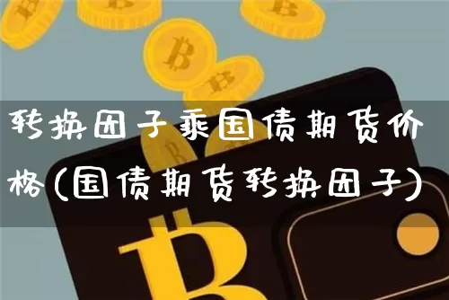 转换因子乘国债期货价格(国债期货转换因子)_https://www.jianghaiboli.com_外盘期货_第1张