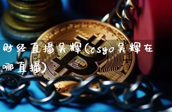 财经直播吴辉(csgo吴辉在哪直播)_https://www.jianghaiboli.com_原油期货_第1张