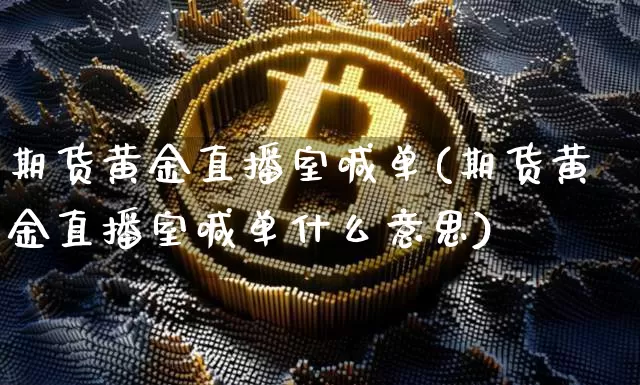 期货黄金直播室喊单(期货黄金直播室喊单什么意思)_https://www.jianghaiboli.com_期货_第1张