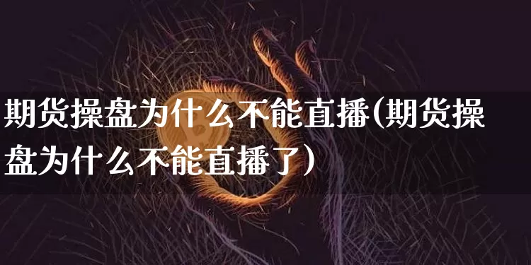 期货操盘为什么不能直播(期货操盘为什么不能直播了)_https://www.jianghaiboli.com_期货_第1张