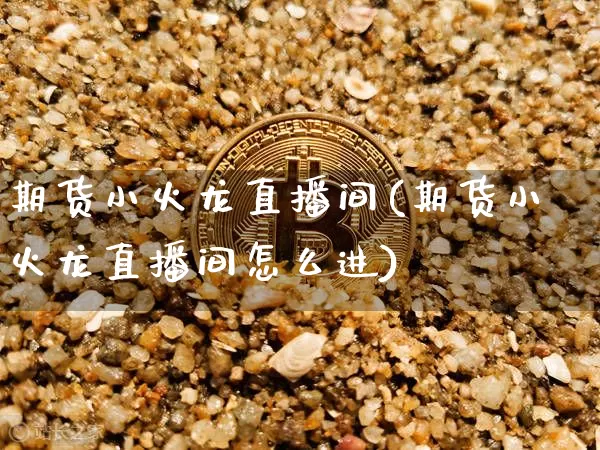 期货小火龙直播间(期货小火龙直播间怎么进)_https://www.jianghaiboli.com_期货_第1张
