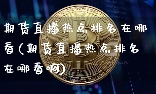 期货直播热点排名在哪看(期货直播热点排名在哪看啊)_https://www.jianghaiboli.com_期货_第1张