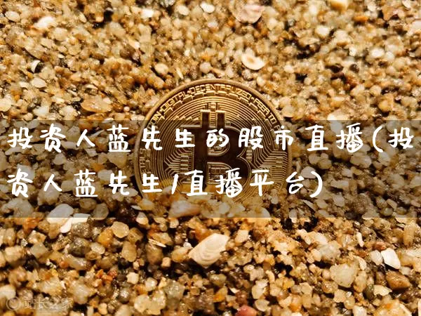 投资人蓝先生的股市直播(投资人蓝先生1直播平台)_https://www.jianghaiboli.com_黄金期货_第1张