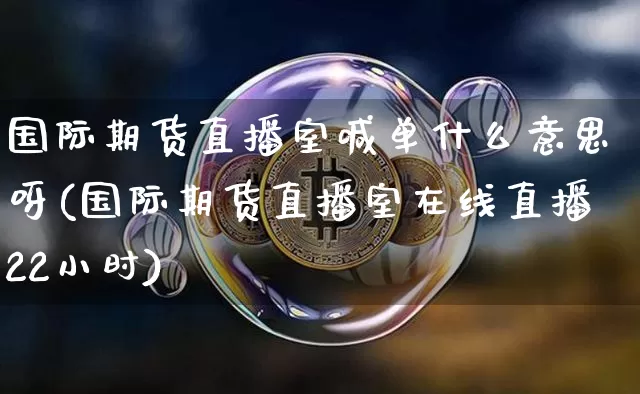 国际期货直播室喊单什么意思呀(国际期货直播室在线直播22小时)_https://www.jianghaiboli.com_期货_第1张