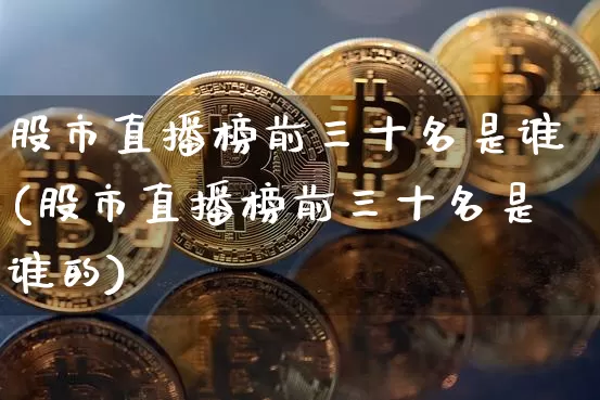 股市直播榜前三十名是谁(股市直播榜前三十名是谁的)_https://www.jianghaiboli.com_外盘期货_第1张
