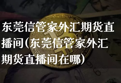 东莞信管家外汇期货直播间(东莞信管家外汇期货直播间在哪)_https://www.jianghaiboli.com_外盘期货_第1张