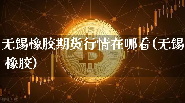 无锡橡胶期货行情在哪看(无锡 橡胶)_https://www.jianghaiboli.com_黄金期货_第1张