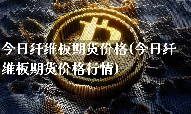 今日纤维板期货价格(今日纤维板期货价格行情)_https://www.jianghaiboli.com_外盘期货_第1张