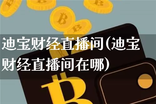 迪宝财经直播间(迪宝财经直播间在哪)_https://www.jianghaiboli.com_外盘期货_第1张