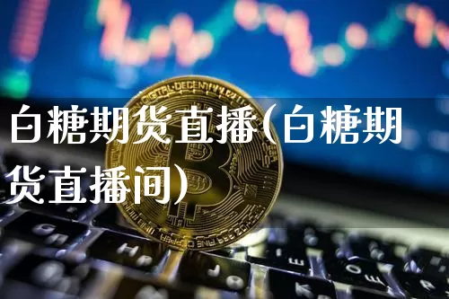 白糖期货直播(白糖期货直播间)_https://www.jianghaiboli.com_黄金期货_第1张