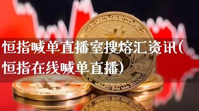 恒指喊单直播室搜熔汇资讯(恒指在线喊单直播)_https://www.jianghaiboli.com_外盘期货_第1张