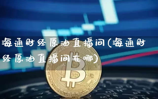 海通财经原油直播间(海通财经原油直播间在哪)_https://www.jianghaiboli.com_期货_第1张