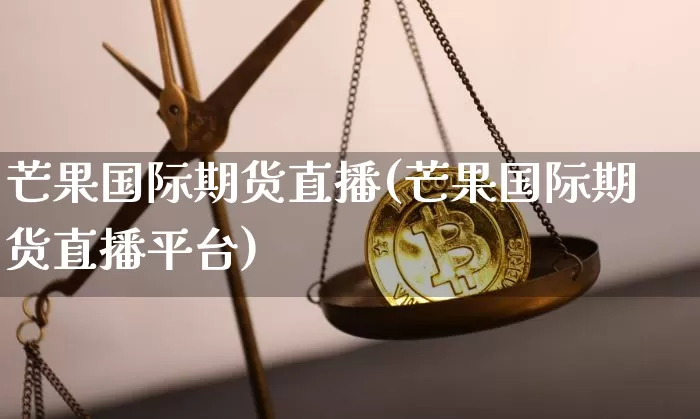 芒果国际期货直播(芒果国际期货直播平台)_https://www.jianghaiboli.com_黄金期货_第1张