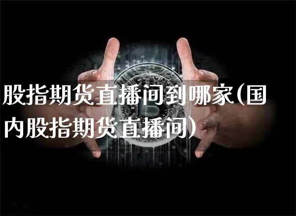 股指期货直播间到哪家(国内股指期货直播间)_https://www.jianghaiboli.com_恒指期货_第1张