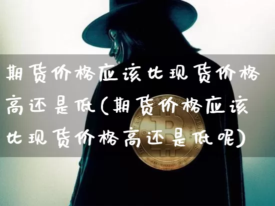 期货价格应该比现货价格高还是低(期货价格应该比现货价格高还是低呢)_https://www.jianghaiboli.com_外盘期货_第1张