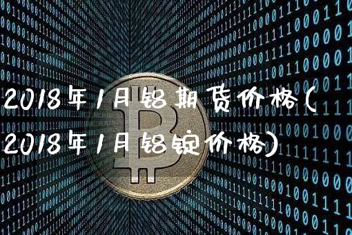 2018年1月铝期货价格(2018年1月铝锭价格)_https://www.jianghaiboli.com_原油期货_第1张